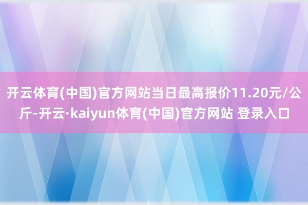 开云体育(中国)官方网站当日最高报价11.20元/公斤-开云·kaiyun体育(中国)官方网站 登录入口