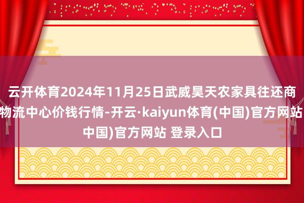 云开体育2024年11月25日武威昊天农家具往还商场暨仓储物流中心价钱行情-开云·kaiyun体育(中国)官方网站 登录入口