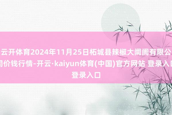 云开体育2024年11月25日柘城县辣椒大阛阓有限公司价钱行情-开云·kaiyun体育(中国)官方网站 登录入口