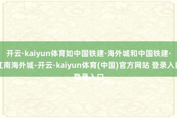 开云·kaiyun体育如中国铁建·海外城和中国铁建·江南海外城-开云·kaiyun体育(中国)官方网站 登录入口