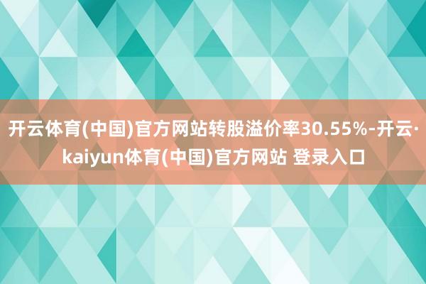 开云体育(中国)官方网站转股溢价率30.55%-开云·kaiyun体育(中国)官方网站 登录入口