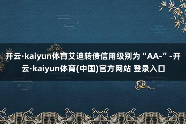开云·kaiyun体育艾迪转债信用级别为“AA-”-开云·kaiyun体育(中国)官方网站 登录入口