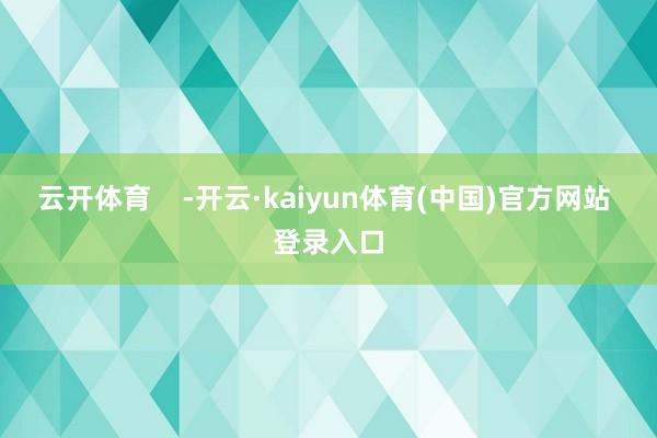 云开体育    -开云·kaiyun体育(中国)官方网站 登录入口