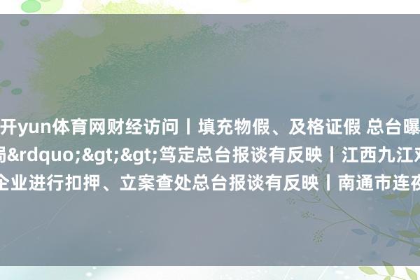 开yun体育网财经访问丨填充物假、及格证假 总台曝光&ldquo;羽绒骗局&rdquo;>>笃定总台报谈有反映丨江西九江对伪劣羽绒服制售企业进行扣押、立案查处总台报谈有反映丨南通市连夜查处羽绒被掺杂掺假、以次充好等不法看成    -开云·kaiyun体育(中国)官方网站 登录入口