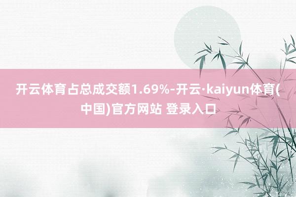 开云体育占总成交额1.69%-开云·kaiyun体育(中国)