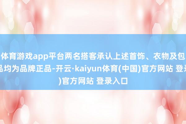 体育游戏app平台两名搭客承认上述首饰、衣物及包等物品均为品牌正品-开云·kaiyun体育(中国)官方网站 登录入口