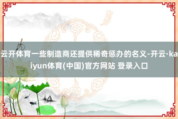 云开体育一些制造商还提供稀奇惩办的名义-开云·kaiyun体育(中国)官方网站 登录入口