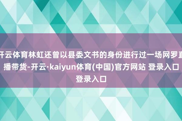 开云体育林虹还曾以县委文书的身份进行过一场网罗直播带货-开云