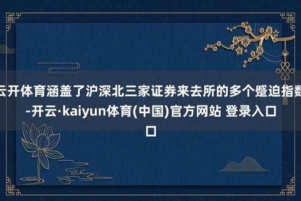 云开体育涵盖了沪深北三家证券来去所的多个蹙迫指数-开云·kaiyun体育(中国)官方网站 登录入口