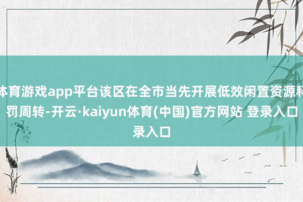 体育游戏app平台该区在全市当先开展低效闲置资源科罚周转-开云·kaiyun体育(中国)官方网站 登录入口