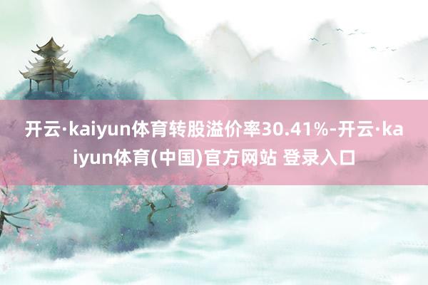 开云·kaiyun体育转股溢价率30.41%-开云·kaiyun体育(中国)官方网站 登录入口