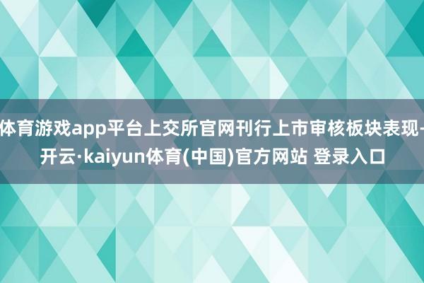 体育游戏app平台上交所官网刊行上市审核板块表现-开云·kaiyun体育(中国)官方网站 登录入口