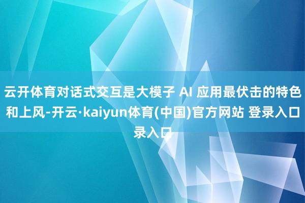 云开体育对话式交互是大模子 AI 应用最伏击的特色和上风-开云·kaiyun体育(中国)官方网站 登录入口