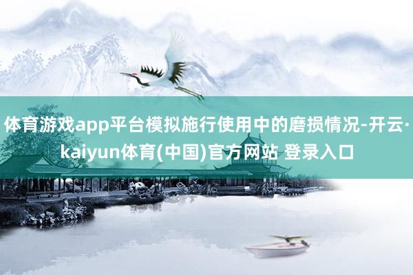 体育游戏app平台模拟施行使用中的磨损情况-开云·kaiyun体育(中国)官方网站 登录入口
