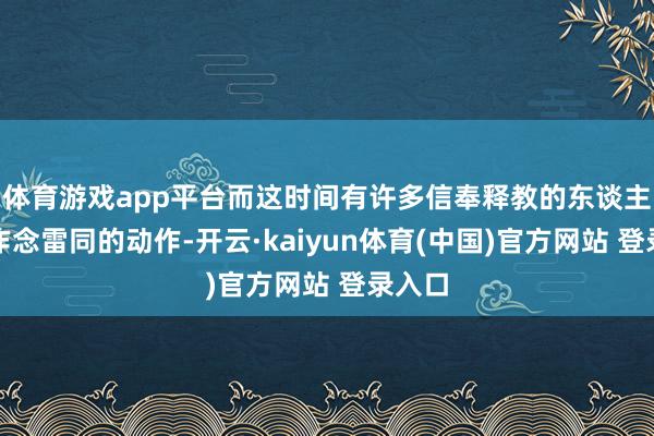 体育游戏app平台而这时间有许多信奉释教的东谈主也会作念雷同的动作-开云·kaiyun体育(中国)官方网站 登录入口