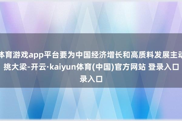 体育游戏app平台要为中国经济增长和高质料发展主动挑大梁-开云·kaiyun体育(中国)官方网站 登录入口