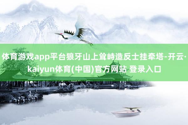 体育游戏app平台狼牙山上耸峙造反士挂牵塔-开云·kaiyun体育(中国)官方网站 登录入口