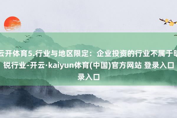 云开体育5.行业与地区限定：企业投资的行业不属于明锐行业-开云·kaiyun体育(中国)官方网站 登录入口