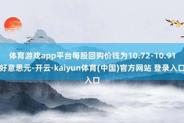 体育游戏app平台每股回购价钱为10.72-10.91好意思元-开云·kaiyun体育(中国)官方网站 登录入口