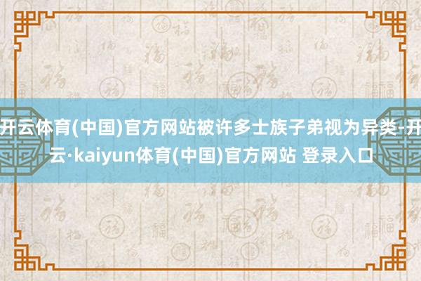 开云体育(中国)官方网站被许多士族子弟视为异类-开云·kaiyun体育(中国)官方网站 登录入口