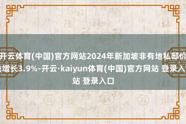 开云体育(中国)官方网站2024年新加坡非有地私邸价钱增长3.9%-开云·kaiyun体育(中国)官方网站 登录入口