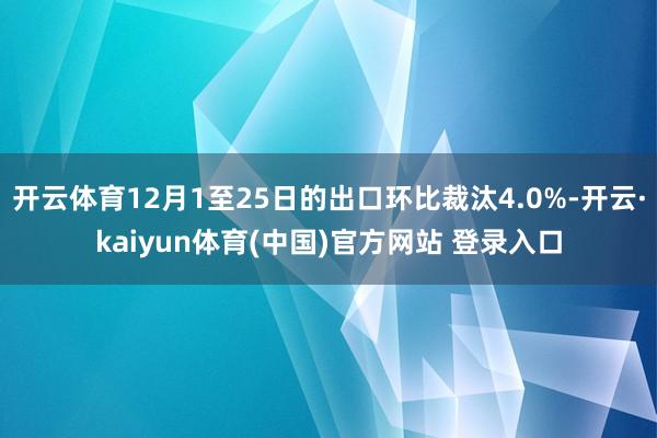 开云体育12月1至25日的出口环比裁汰4.0%-开云·kaiyun体育(中国)官方网站 登录入口