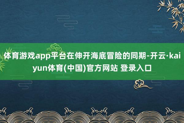 体育游戏app平台在伸开海底冒险的同期-开云·kaiyun体育(中国)官方网站 登录入口