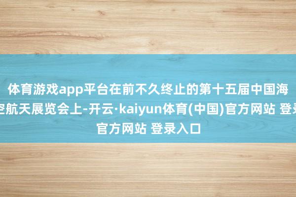 体育游戏app平台　　在前不久终止的第十五届中国海外航空航天