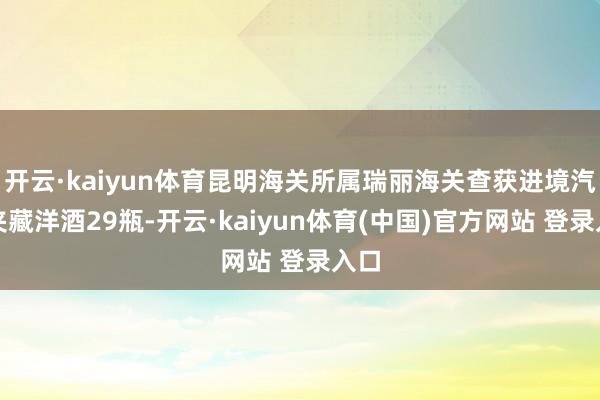 开云·kaiyun体育昆明海关所属瑞丽海关查获进境汽车夹藏洋