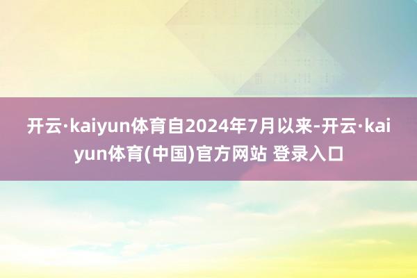 开云·kaiyun体育自2024年7月以来-开云·kaiyun体育(中国)官方网站 登录入口