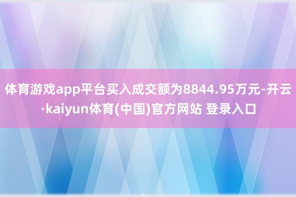 体育游戏app平台买入成交额为8844.95万元-开云·kaiyun体育(中国)官方网站 登录入口