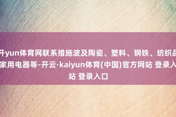 开yun体育网联系措施波及陶瓷、塑料、钢铁、纺织品和家用电器等-开云·kaiyun体育(中国)官方网站 登录入口