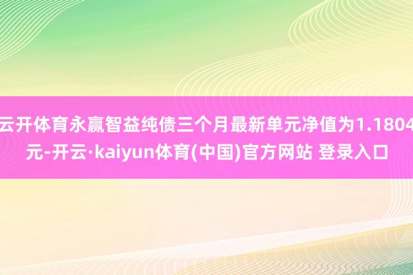 云开体育永赢智益纯债三个月最新单元净值为1.1804元-开云·kaiyun体育(中国)官方网站 登录入口