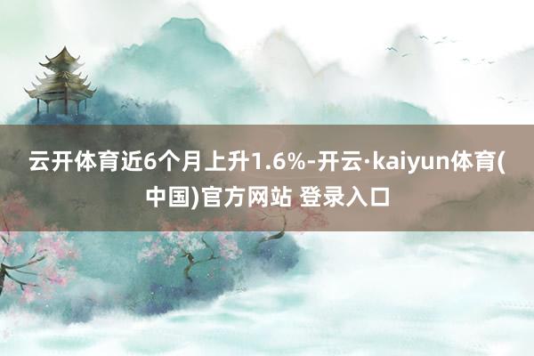 云开体育近6个月上升1.6%-开云·kaiyun体育(中国)官方网站 登录入口