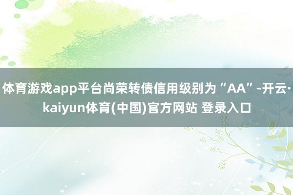 体育游戏app平台尚荣转债信用级别为“AA”-开云·kaiyun体育(中国)官方网站 登录入口