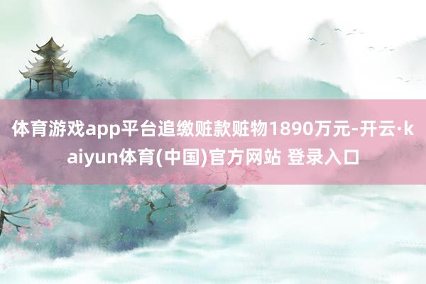 体育游戏app平台追缴赃款赃物1890万元-开云·kaiyun体育(中国)官方网站 登录入口