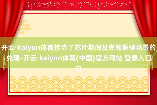 开云·kaiyun体育接洽了芯片期间及卑鄙诓骗场景的兑现-开云·kaiyun体育(中国)官方网站 登录入口