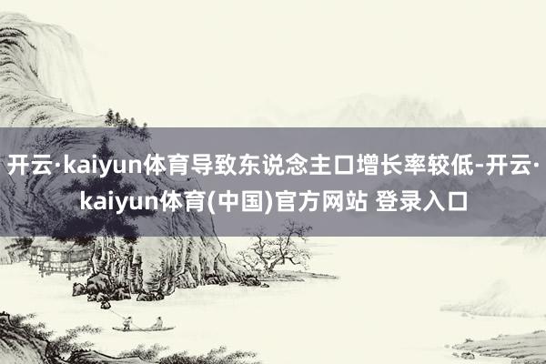 开云·kaiyun体育导致东说念主口增长率较低-开云·kaiyun体育(中国)官方网站 登录入口