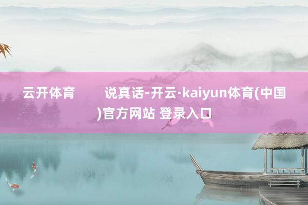 云开体育 说真话-开云·kaiyun体育(中国)官方网站 登录入口