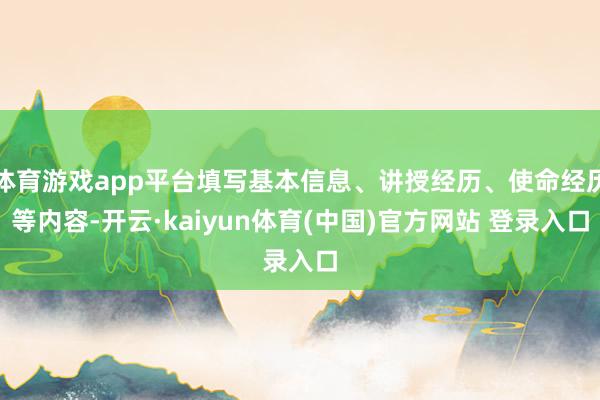 体育游戏app平台填写基本信息、讲授经历、使命经历等内容-开云·kaiyun体育(中国)官方网站 登录入口