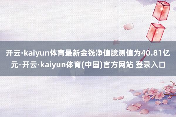 开云·kaiyun体育最新金钱净值臆测值为40.81亿元-开