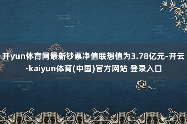 开yun体育网最新钞票净值联想值为3.78亿元-开云·kai