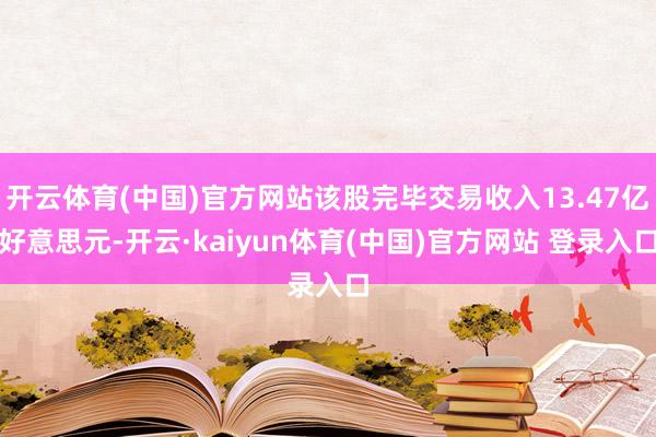开云体育(中国)官方网站该股完毕交易收入13.47亿好意思元-开云·kaiyun体育(中国)官方网站 登录入口