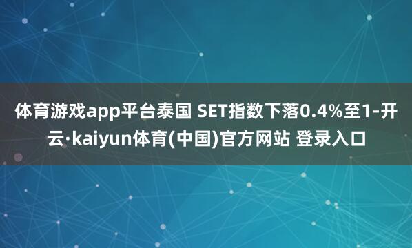 体育游戏app平台泰国 SET指数下落0.4%至1-开云·kaiyun体育(中国)官方网站 登录入口