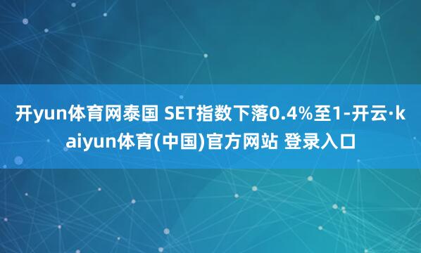 开yun体育网泰国 SET指数下落0.4%至1-开云·kaiyun体育(中国)官方网站 登录入口