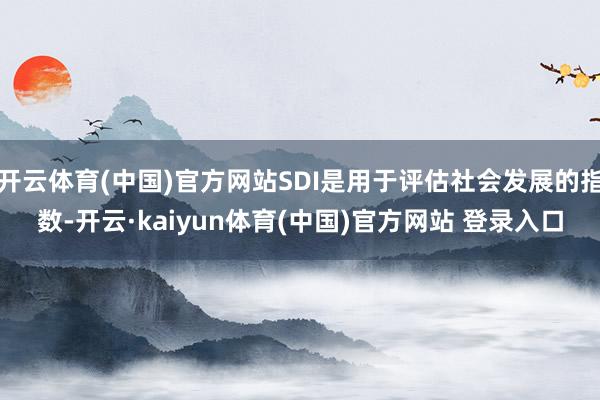开云体育(中国)官方网站SDI是用于评估社会发展的指数-开云·kaiyun体育(中国)官方网站 登录入口
