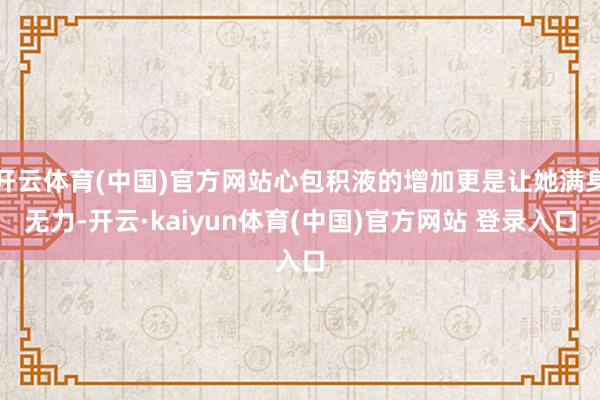 开云体育(中国)官方网站心包积液的增加更是让她满身无力-开云·kaiyun体育(中国)官方网站 登录入口