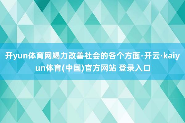 开yun体育网竭力改善社会的各个方面-开云·kaiyun体育(中国)官方网站 登录入口