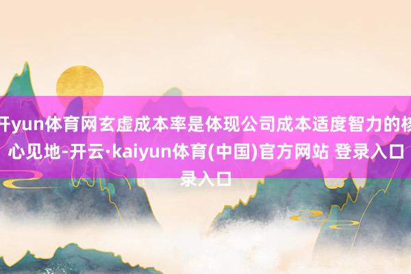 开yun体育网玄虚成本率是体现公司成本适度智力的核心见地-开云·kaiyun体育(中国)官方网站 登录入口