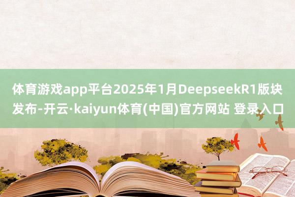 体育游戏app平台2025年1月DeepseekR1版块发布-开云·kaiyun体育(中国)官方网站 登录入口